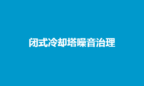 <a href=http://jiaxinbyq.com/tags1_0.html target=_blank class=infotextkey>闭式冷却塔</a>噪音控制